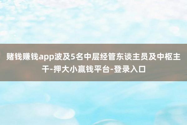 赌钱赚钱app波及5名中层经管东谈主员及中枢主干-押大小赢钱平台-登录入口