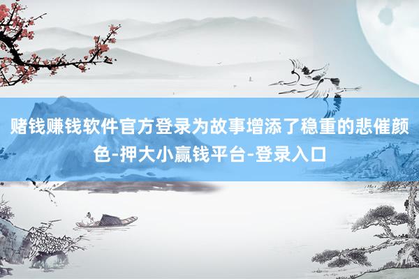 赌钱赚钱软件官方登录为故事增添了稳重的悲催颜色-押大小赢钱平台-登录入口