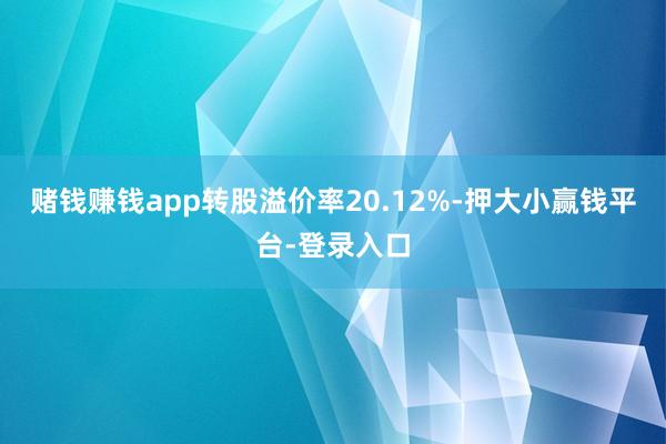 赌钱赚钱app转股溢价率20.12%-押大小赢钱平台-登录入口