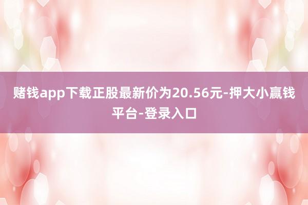 赌钱app下载正股最新价为20.56元-押大小赢钱平台-登录入口