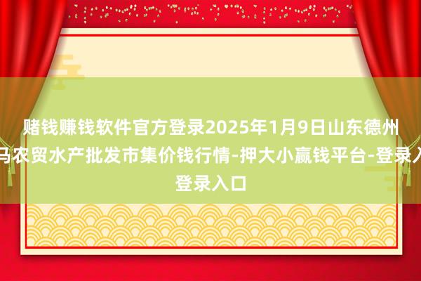 赌钱赚钱软件官方登录2025年1月9日山东德州黑马农贸水产批发市集价钱行情-押大小赢钱平台-登录入口