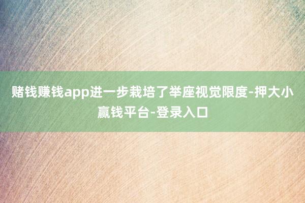 赌钱赚钱app进一步栽培了举座视觉限度-押大小赢钱平台-登录入口