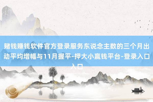 赌钱赚钱软件官方登录服务东说念主数的三个月出动平均增幅与11月握平-押大小赢钱平台-登录入口