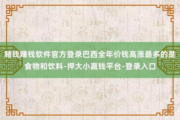 赌钱赚钱软件官方登录巴西全年价钱高涨最多的是食物和饮料-押大小赢钱平台-登录入口