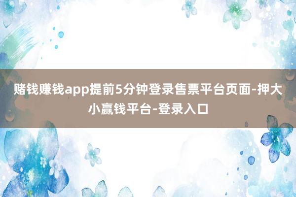 赌钱赚钱app提前5分钟登录售票平台页面-押大小赢钱平台-登录入口
