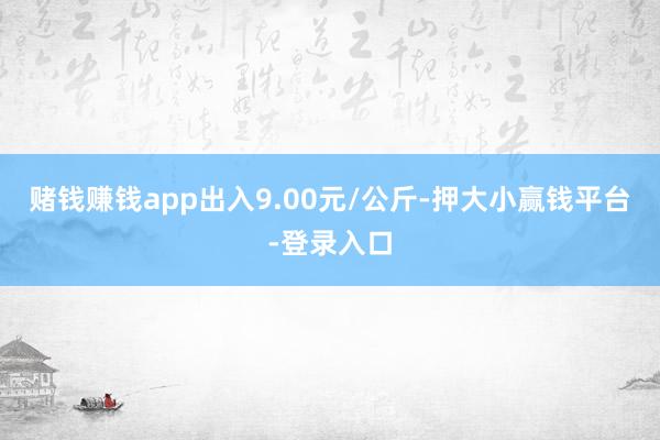 赌钱赚钱app出入9.00元/公斤-押大小赢钱平台-登录入口