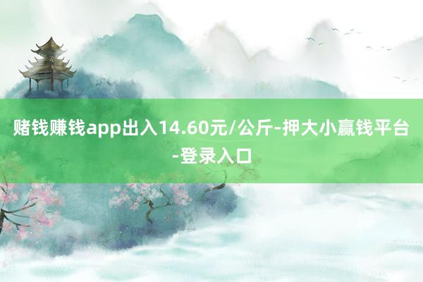 赌钱赚钱app出入14.60元/公斤-押大小赢钱平台-登录入口