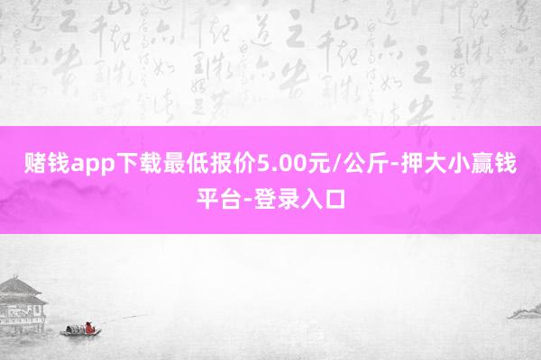 赌钱app下载最低报价5.00元/公斤-押大小赢钱平台-登录入口