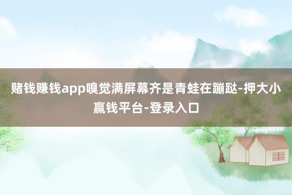 赌钱赚钱app嗅觉满屏幕齐是青蛙在蹦跶-押大小赢钱平台-登录入口
