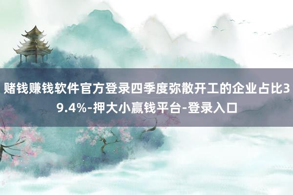 赌钱赚钱软件官方登录四季度弥散开工的企业占比39.4%-押大小赢钱平台-登录入口
