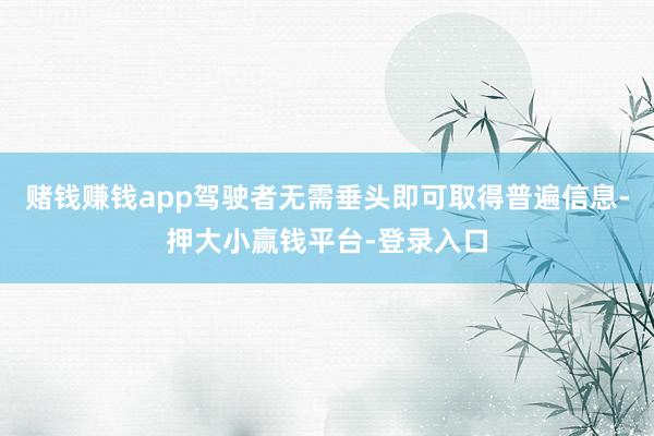 赌钱赚钱app驾驶者无需垂头即可取得普遍信息-押大小赢钱平台-登录入口