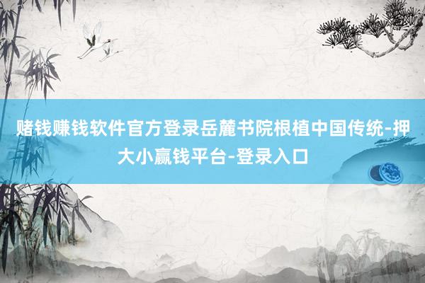 赌钱赚钱软件官方登录岳麓书院根植中国传统-押大小赢钱平台-登录入口