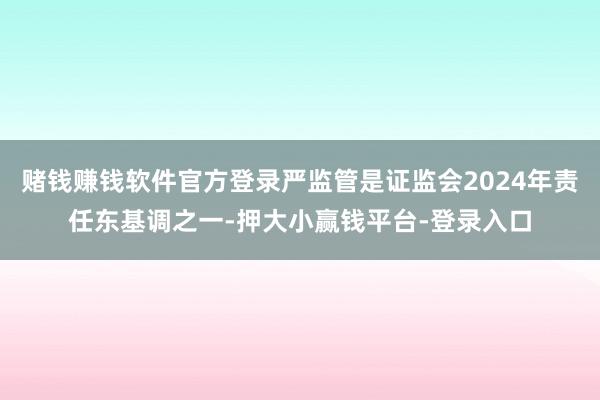 赌钱赚钱软件官方登录严监管是证监会2024年责任东基调之一-押大小赢钱平台-登录入口