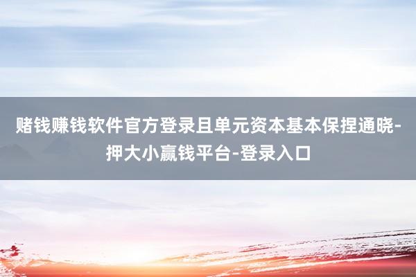 赌钱赚钱软件官方登录且单元资本基本保捏通晓-押大小赢钱平台-登录入口