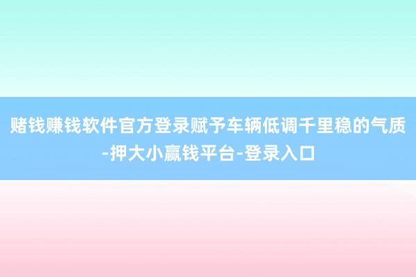 赌钱赚钱软件官方登录赋予车辆低调千里稳的气质-押大小赢钱平台-登录入口