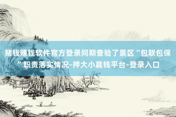 赌钱赚钱软件官方登录同期查验了景区“包联包保”职责落实情况-押大小赢钱平台-登录入口