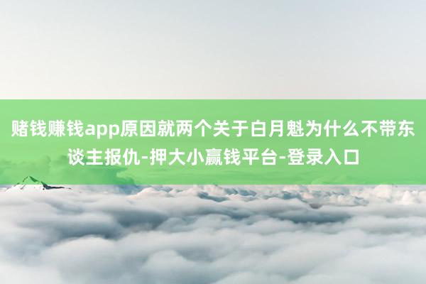 赌钱赚钱app原因就两个关于白月魁为什么不带东谈主报仇-押大小赢钱平台-登录入口