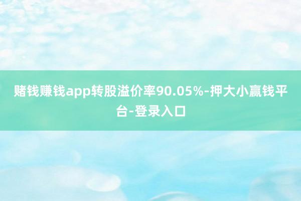 赌钱赚钱app转股溢价率90.05%-押大小赢钱平台-登录入口