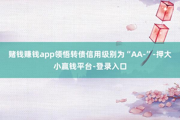 赌钱赚钱app领悟转债信用级别为“AA-”-押大小赢钱平台-登录入口
