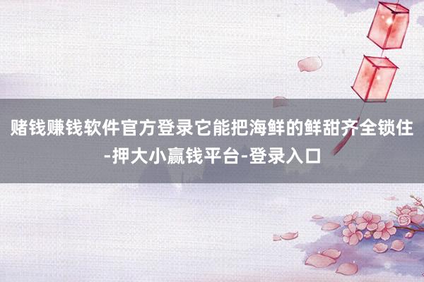 赌钱赚钱软件官方登录它能把海鲜的鲜甜齐全锁住-押大小赢钱平台-登录入口
