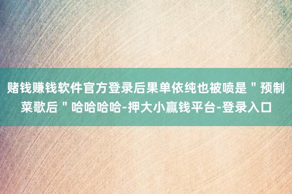 赌钱赚钱软件官方登录后果单依纯也被喷是＂预制菜歌后＂哈哈哈哈-押大小赢钱平台-登录入口