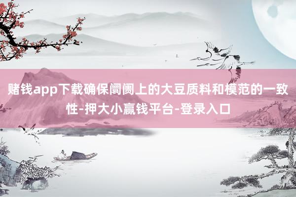 赌钱app下载确保阛阓上的大豆质料和模范的一致性-押大小赢钱平台-登录入口