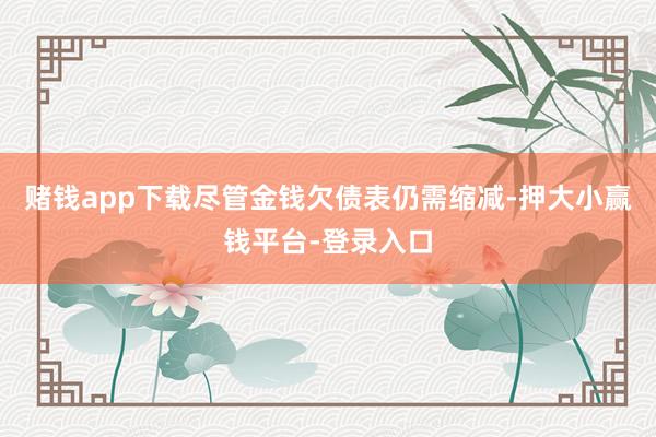 赌钱app下载尽管金钱欠债表仍需缩减-押大小赢钱平台-登录入口