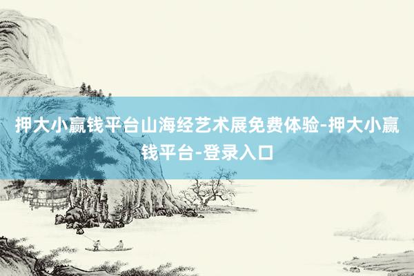 押大小赢钱平台山海经艺术展免费体验-押大小赢钱平台-登录入口