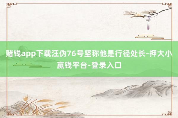 赌钱app下载汪伪76号坚称他是行径处长-押大小赢钱平台-登录入口