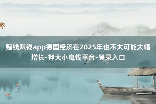 赌钱赚钱app德国经济在2025年也不太可能大幅增长-押大小赢钱平台-登录入口