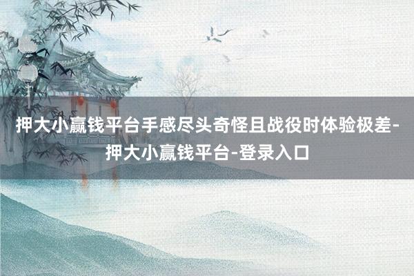 押大小赢钱平台手感尽头奇怪且战役时体验极差-押大小赢钱平台-登录入口