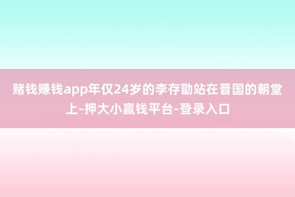 赌钱赚钱app年仅24岁的李存勖站在晋国的朝堂上-押大小赢钱平台-登录入口