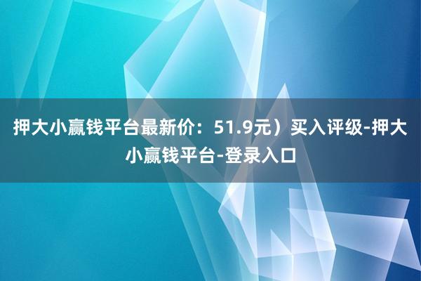 押大小赢钱平台最新价：51.9元）买入评级-押大小赢钱平台-登录入口