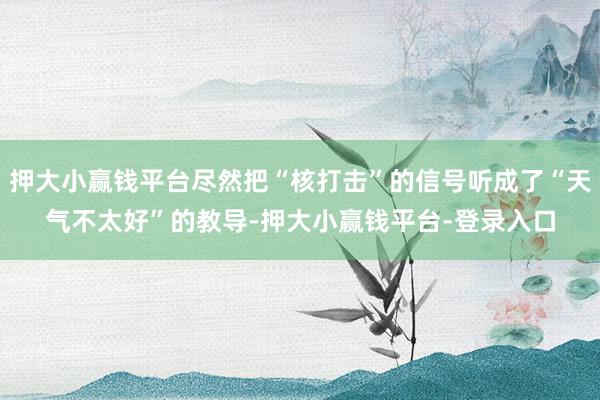 押大小赢钱平台尽然把“核打击”的信号听成了“天气不太好”的教导-押大小赢钱平台-登录入口