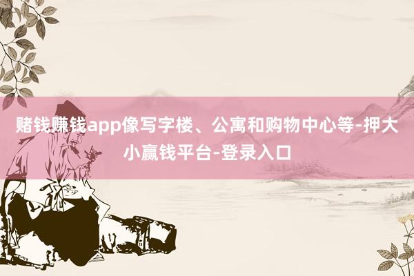 赌钱赚钱app像写字楼、公寓和购物中心等-押大小赢钱平台-登录入口