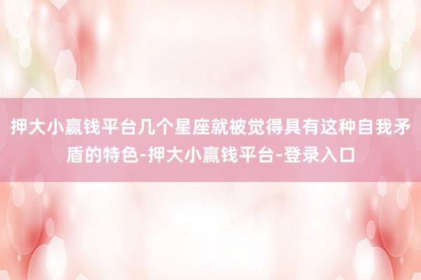 押大小赢钱平台几个星座就被觉得具有这种自我矛盾的特色-押大小赢钱平台-登录入口