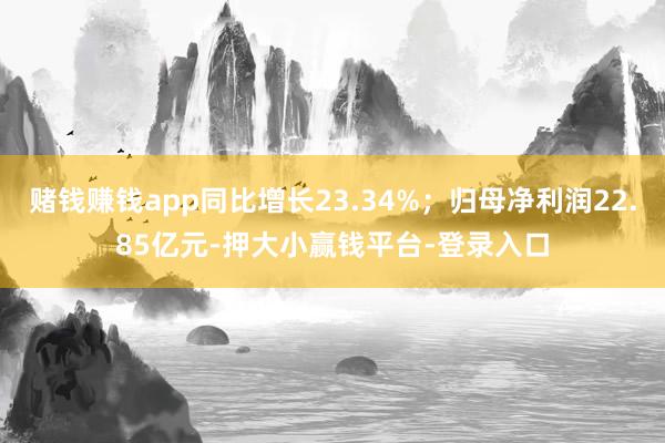 赌钱赚钱app同比增长23.34%；归母净利润22.85亿元-押大小赢钱平台-登录入口