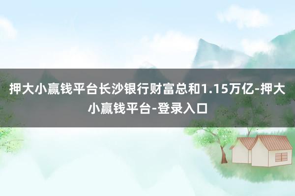 押大小赢钱平台长沙银行财富总和1.15万亿-押大小赢钱平台-登录入口