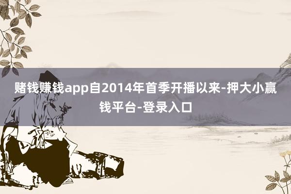 赌钱赚钱app自2014年首季开播以来-押大小赢钱平台-登录入口