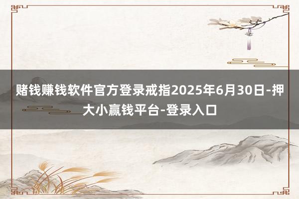 赌钱赚钱软件官方登录戒指2025年6月30日-押大小赢钱平台-登录入口