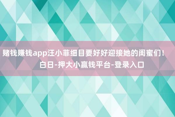 赌钱赚钱app汪小菲细目要好好迎接她的闺蜜们！       白日-押大小赢钱平台-登录入口