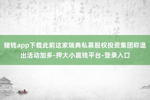 赌钱app下载此前这家瑞典私募股权投资集团称退出活动加多-押大小赢钱平台-登录入口