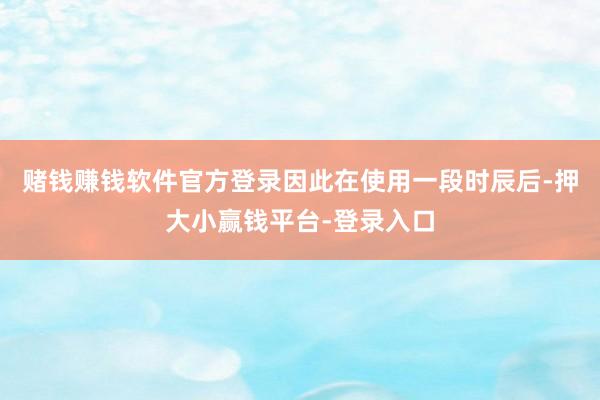 赌钱赚钱软件官方登录因此在使用一段时辰后-押大小赢钱平台-登录入口