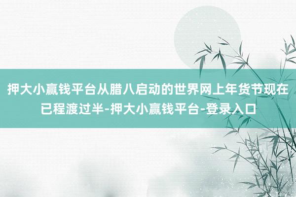 押大小赢钱平台从腊八启动的世界网上年货节现在已程渡过半-押大小赢钱平台-登录入口