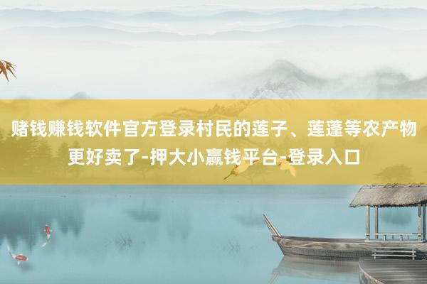 赌钱赚钱软件官方登录村民的莲子、莲蓬等农产物更好卖了-押大小赢钱平台-登录入口