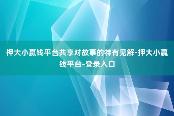押大小赢钱平台共享对故事的特有见解-押大小赢钱平台-登录入口