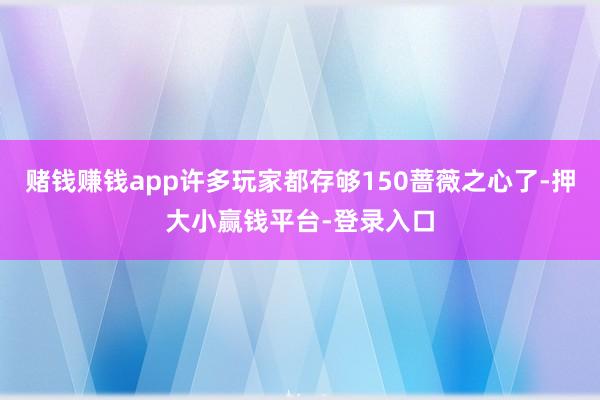 赌钱赚钱app许多玩家都存够150蔷薇之心了-押大小赢钱平台-登录入口