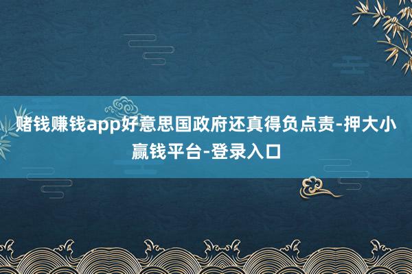 赌钱赚钱app好意思国政府还真得负点责-押大小赢钱平台-登录入口