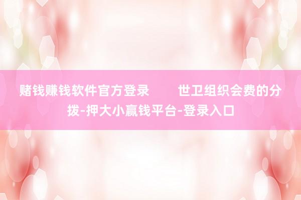 赌钱赚钱软件官方登录        世卫组织会费的分拨-押大小赢钱平台-登录入口