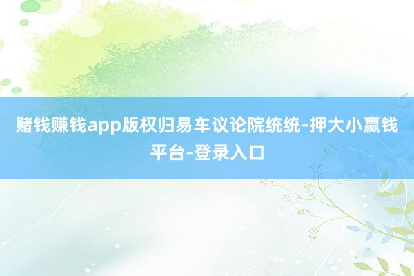 赌钱赚钱app版权归易车议论院统统-押大小赢钱平台-登录入口